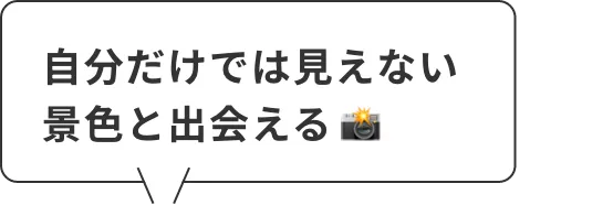 自分だけでは見えない景色と出会える